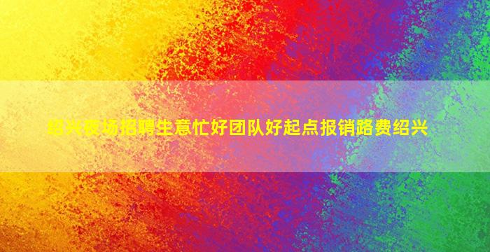 绍兴夜场招聘生意忙好团队好起点报销路费绍兴